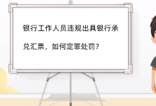 银行工作人员违规出具银行承兑汇票，如何定罪处罚?